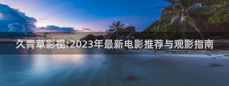 97影院理论午夜伦：久青草影视:2023年最新电影推荐与观影指南