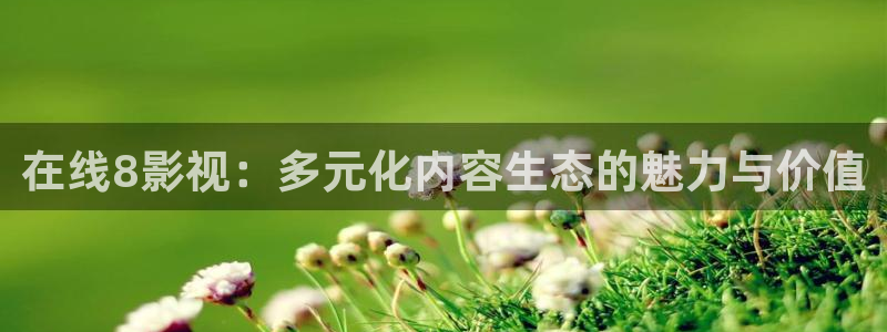 宅宅网理论电影：在线8影视：多元化内容生态的魅力与价值