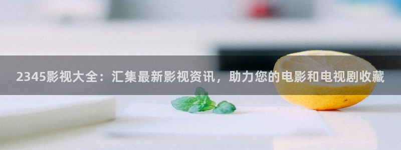 成人理论电影网站：2345影视大全：汇集最新影视资讯，助力您的电影和电视剧收藏