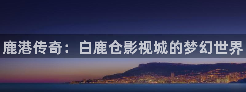 717good电影网理论片：鹿港传奇：白鹿仓影视城的梦幻世界